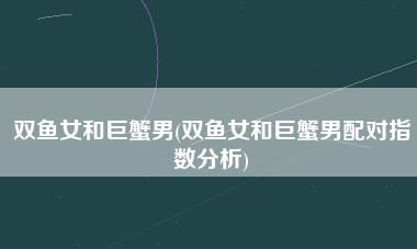 巨蟹女是双鱼男的克星
,双鱼男驾驭不了巨蟹女吗图3